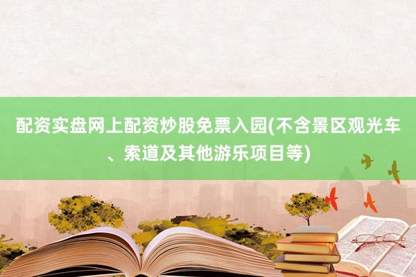 配资实盘网上配资炒股免票入园(不含景区观光车、索道及其他游乐项目等)