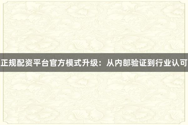 正规配资平台官方模式升级：从内部验证到行业认可