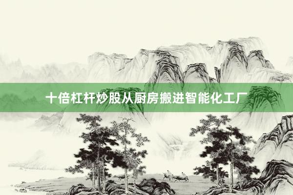 十倍杠杆炒股从厨房搬进智能化工厂