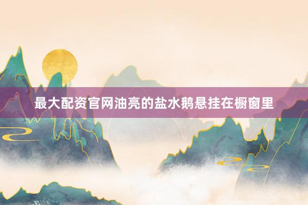 最大配资官网油亮的盐水鹅悬挂在橱窗里