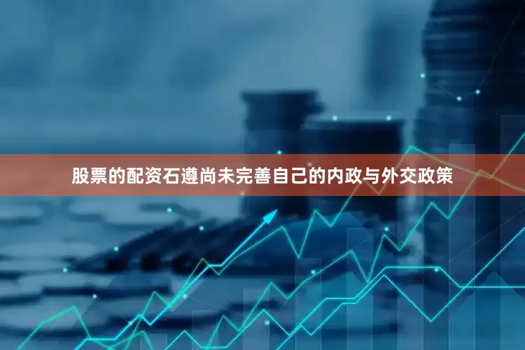 股票的配资石遵尚未完善自己的内政与外交政策