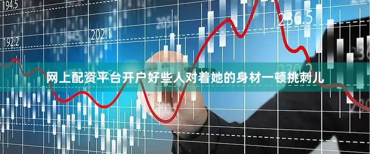 网上配资平台开户好些人对着她的身材一顿挑刺儿