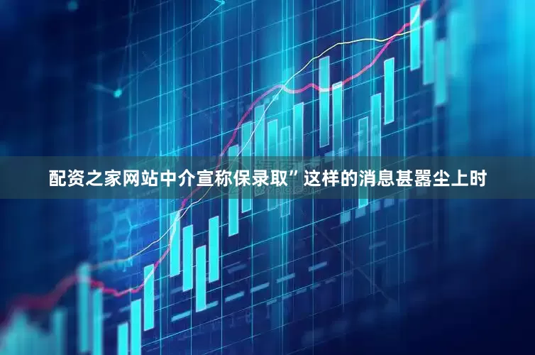 配资之家网站中介宣称保录取”这样的消息甚嚣尘上时
