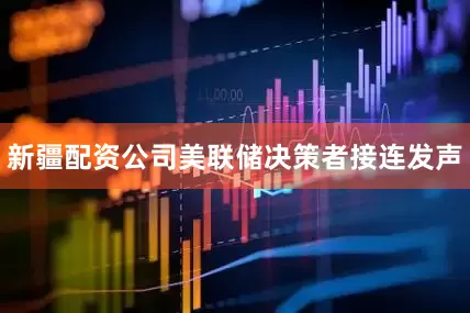 新疆配资公司美联储决策者接连发声
