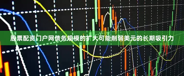股票配资门户网债务规模的扩大可能削弱美元的长期吸引力