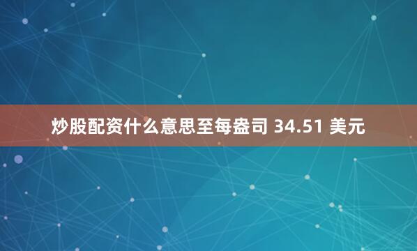 炒股配资什么意思至每盎司 34.51 美元