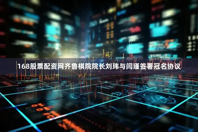 168股票配资网齐鲁棋院院长刘玮与闫瑾签署冠名协议