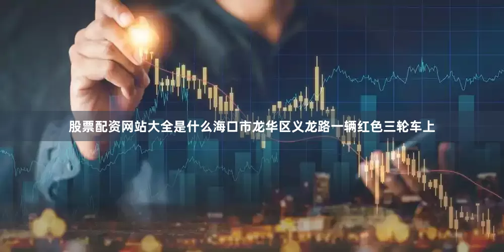 股票配资网站大全是什么海口市龙华区义龙路一辆红色三轮车上