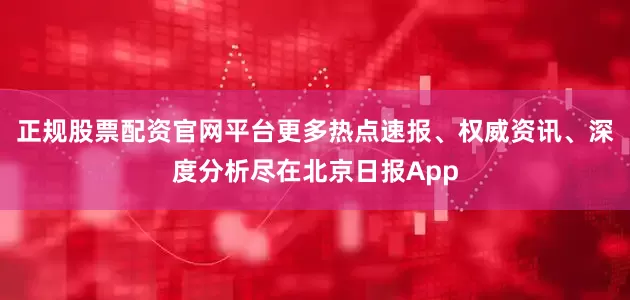 正规股票配资官网平台更多热点速报、权威资讯、深度分析尽在北京日报App