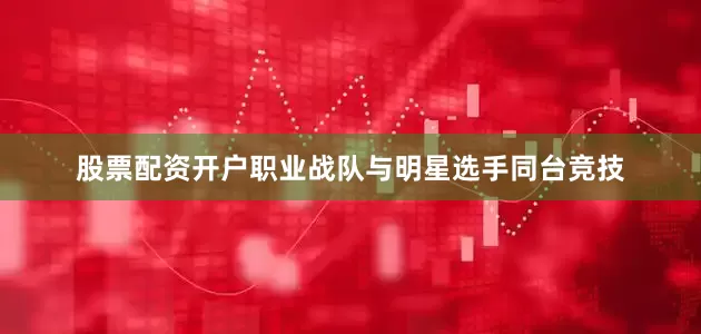 股票配资开户职业战队与明星选手同台竞技