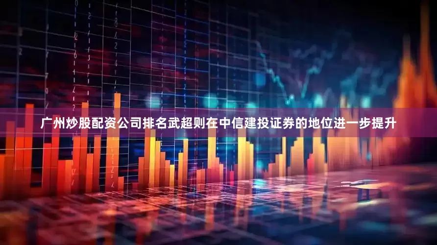 广州炒股配资公司排名武超则在中信建投证券的地位进一步提升