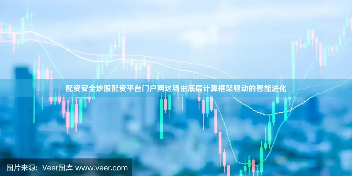 配资安全炒股配资平台门户网这场由底层计算框架驱动的智能进化