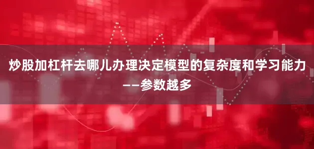 炒股加杠杆去哪儿办理决定模型的复杂度和学习能力——参数越多