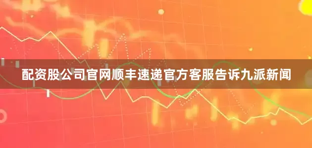 配资股公司官网顺丰速递官方客服告诉九派新闻
