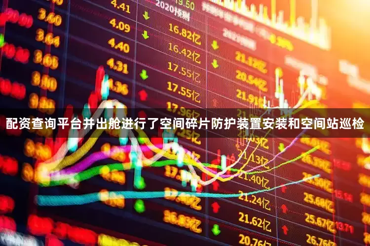 配资查询平台并出舱进行了空间碎片防护装置安装和空间站巡检