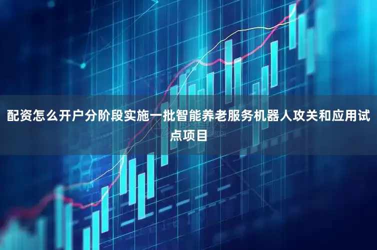 配资怎么开户分阶段实施一批智能养老服务机器人攻关和应用试点项目