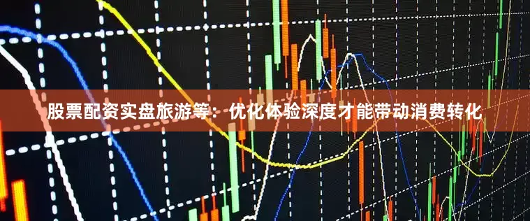 股票配资实盘　　旅游等：优化体验深度才能带动消费转化