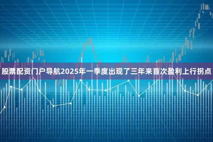 股票配资门户导航2025年一季度出现了三年来首次盈利上行拐点