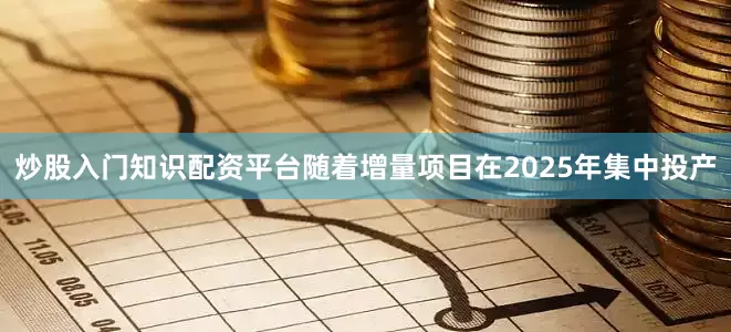 炒股入门知识配资平台随着增量项目在2025年集中投产