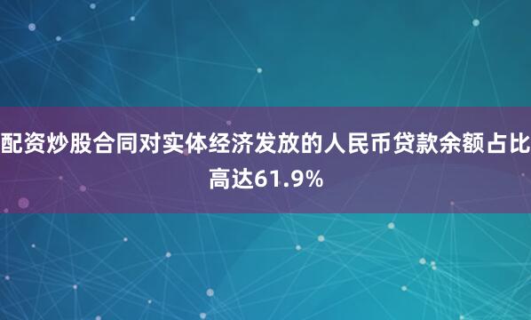 配资炒股合同对实体经济发放的人民币贷款余额占比高达61.9%