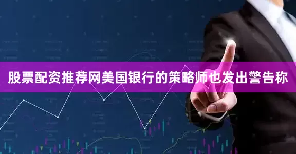 股票配资推荐网美国银行的策略师也发出警告称