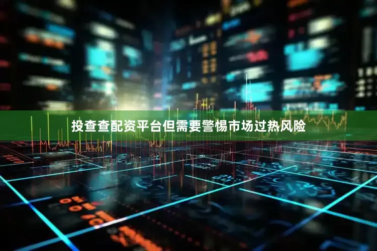投查查配资平台但需要警惕市场过热风险