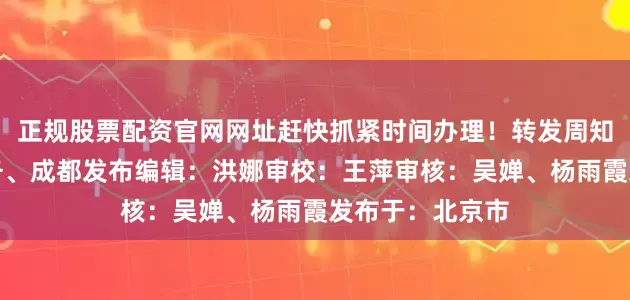 正规股票配资官网网址赶快抓紧时间办理！转发周知来源：四川税务、成都发布编辑：洪娜审校：王萍审核：吴婵、杨雨霞发布于：北京市