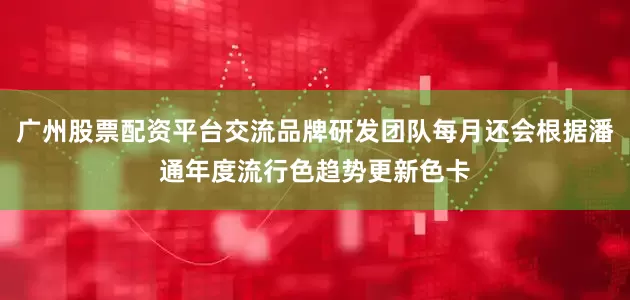 广州股票配资平台交流品牌研发团队每月还会根据潘通年度流行色趋势更新色卡
