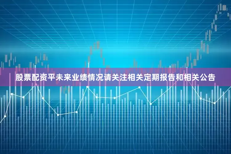 股票配资平未来业绩情况请关注相关定期报告和相关公告