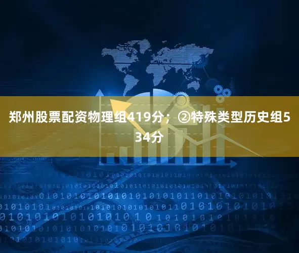 郑州股票配资物理组419分；②特殊类型历史组534分