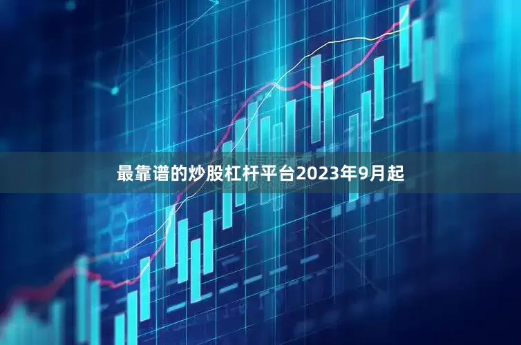 最靠谱的炒股杠杆平台　　2023年9月起
