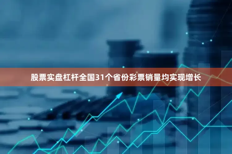 股票实盘杠杆全国31个省份彩票销量均实现增长