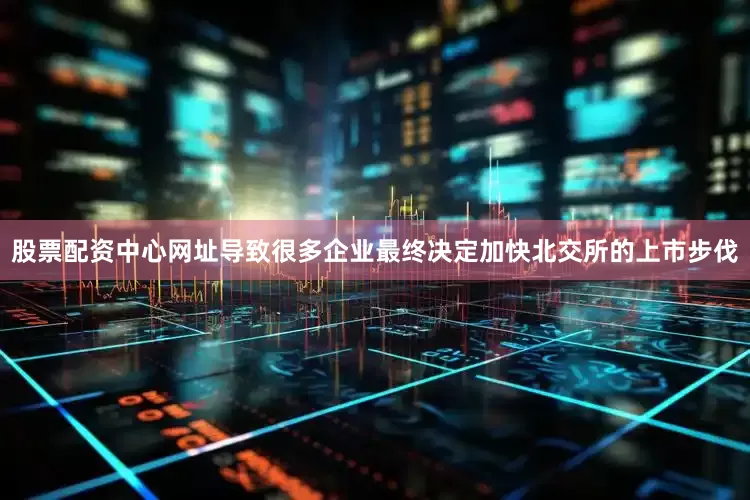 股票配资中心网址导致很多企业最终决定加快北交所的上市步伐