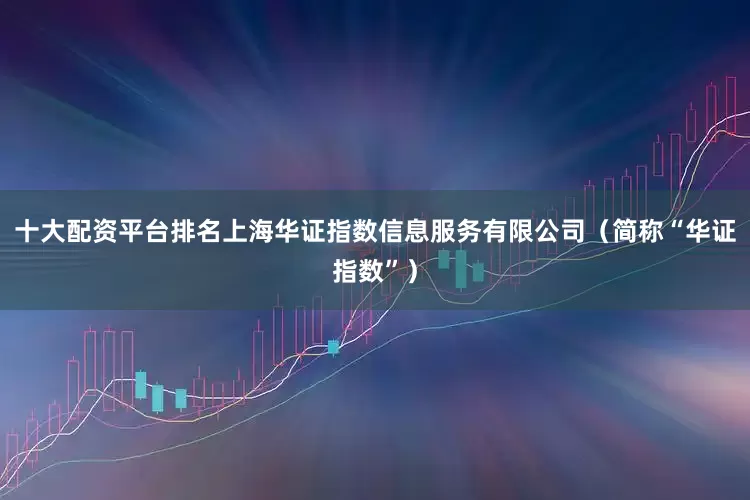 十大配资平台排名上海华证指数信息服务有限公司（简称“华证指数”）