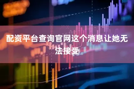 配资平台查询官网这个消息让她无法接受