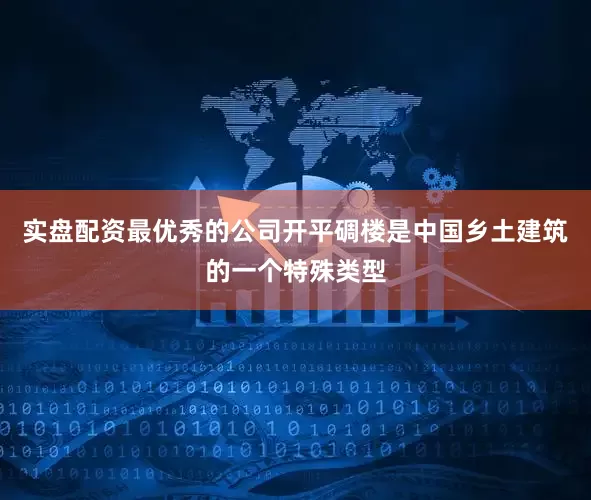 实盘配资最优秀的公司开平碉楼是中国乡土建筑的一个特殊类型