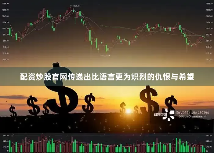 配资炒股官网传递出比语言更为炽烈的仇恨与希望