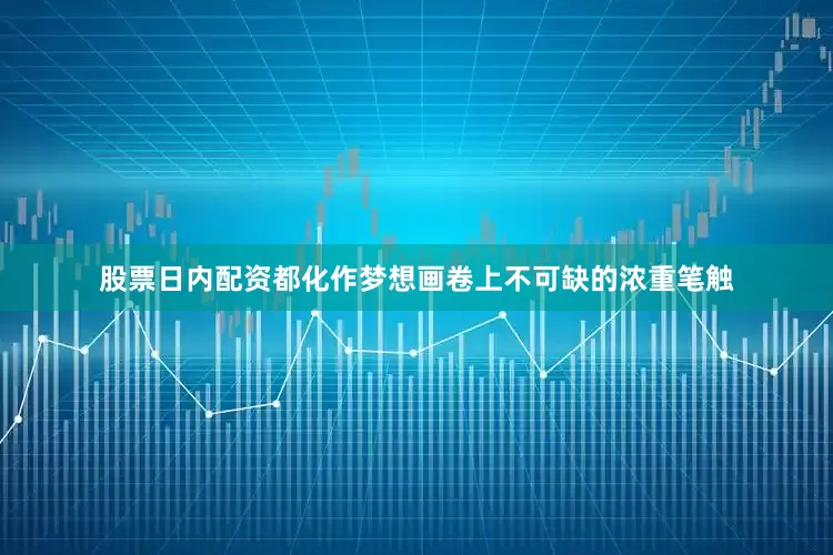 股票日内配资都化作梦想画卷上不可缺的浓重笔触