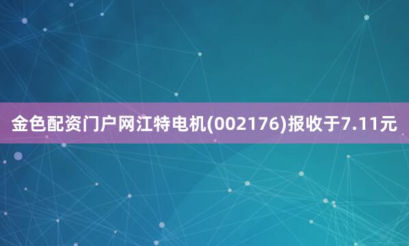 金色配资门户网江特电机(002176)报收于7.11元