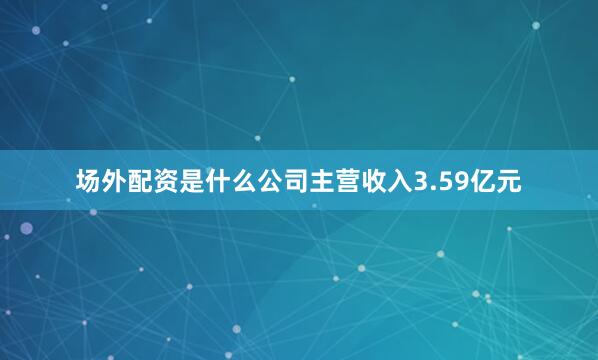 场外配资是什么公司主营收入3.59亿元