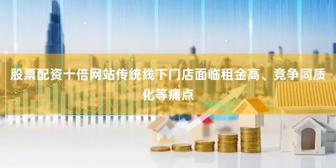股票配资十倍网站传统线下门店面临租金高、竞争同质化等痛点