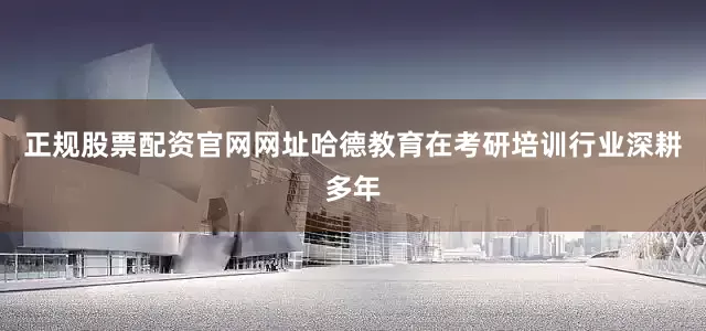 正规股票配资官网网址哈德教育在考研培训行业深耕多年