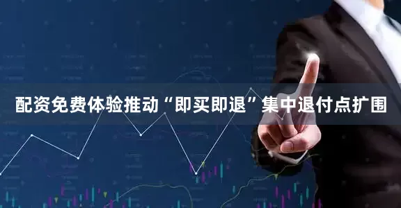 配资免费体验推动“即买即退”集中退付点扩围