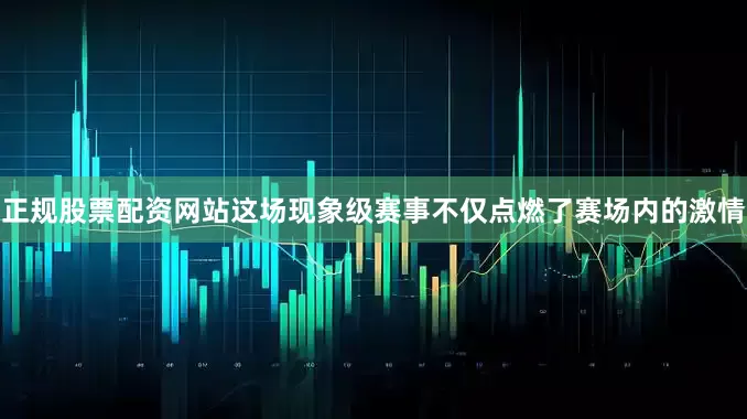 正规股票配资网站　　这场现象级赛事不仅点燃了赛场内的激情
