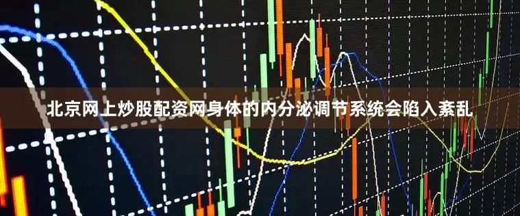 北京网上炒股配资网身体的内分泌调节系统会陷入紊乱