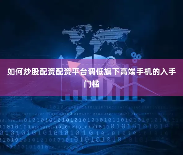 如何炒股配资配资平台调低旗下高端手机的入手门槛