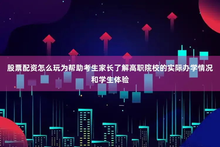 股票配资怎么玩为帮助考生家长了解高职院校的实际办学情况和学生体验