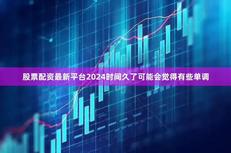 股票配资最新平台2024时间久了可能会觉得有些单调