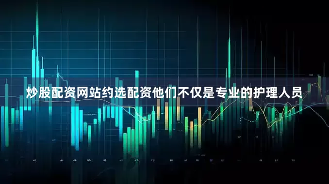 炒股配资网站约选配资他们不仅是专业的护理人员
