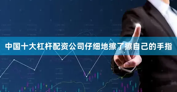 中国十大杠杆配资公司仔细地擦了擦自己的手指